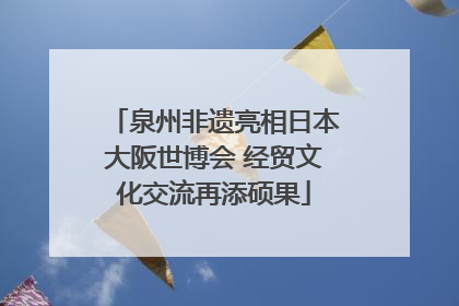 泉州非遗亮相日本大阪世博会 经贸文化交流再添硕果