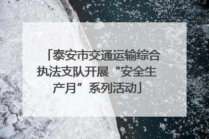 泰安市交通运输综合执法支队开展“安全生产月”系列活动