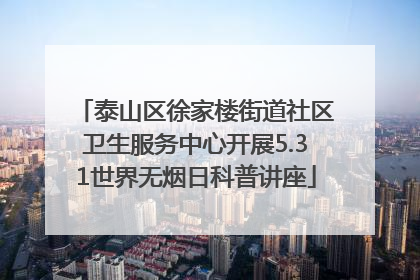 泰山区徐家楼街道社区卫生服务中心开展5.31世界无烟日科普讲座