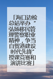 海口边检总站举办“弘扬移民管理警察职业精神，争当自贸港建设时代先锋”授课竞赛和演讲比赛