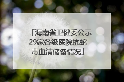 海南省卫健委公示29家各级医院抗蛇毒血清储备情况