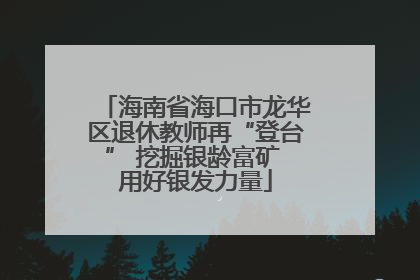 海南省海口市龙华区退休教师再“登台” 挖掘银龄富矿 用好银发力量