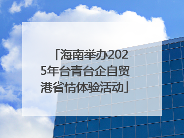 海南举办2025年台青台企自贸港省情体验活动