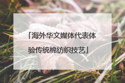 海外华文媒体代表体验传统棉纺织技艺