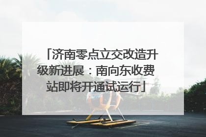 济南零点立交改造升级新进展：南向东收费站即将开通试运行