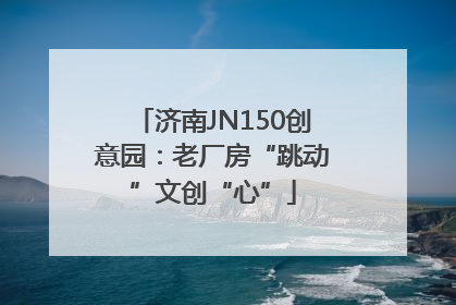 济南JN150创意园：老厂房“跳动”文创“心”