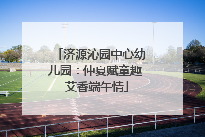 济源沁园中心幼儿园：仲夏赋童趣 艾香端午情