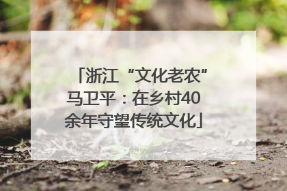 浙江“文化老农”马卫平：在乡村40余年守望传统文化