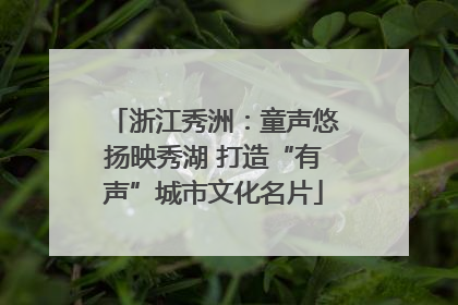 浙江秀洲：童声悠扬映秀湖 打造“有声”城市文化名片