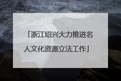 浙江绍兴大力推进名人文化资源立法工作