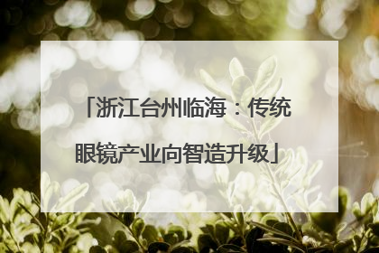 浙江台州临海：传统眼镜产业向智造升级