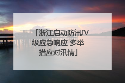 浙江启动防汛Ⅳ级应急响应 多举措应对汛情