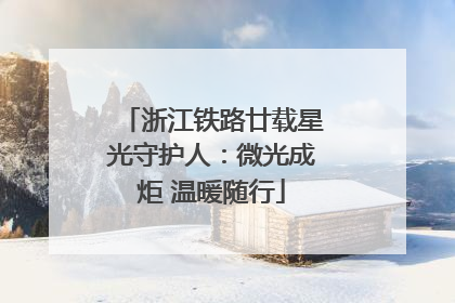 浙江铁路廿载星光守护人：微光成炬 温暖随行