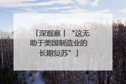 深观察丨“这无助于美国制造业的长期复苏”