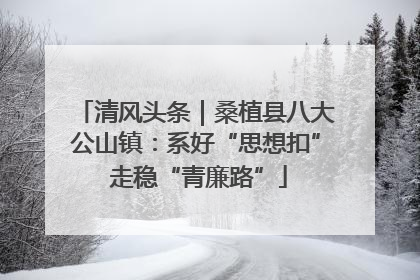 清风头条｜桑植县八大公山镇：系好“思想扣” 走稳“青廉路”