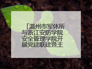 温州市军休所与浙江安防学院安全管理学院开展党建联建暨主题党日活动