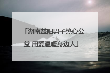 湖南益阳男子热心公益 用爱温暖身边人