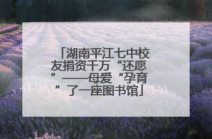 湖南平江七中校友捐资千万“还愿”——母爱“孕育”了一座图书馆