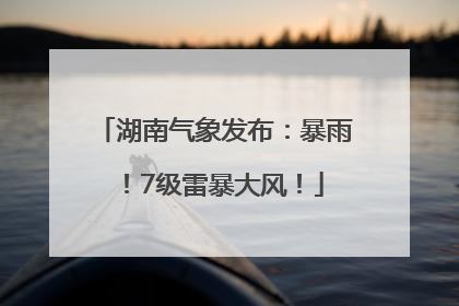 湖南气象发布：暴雨！7级雷暴大风！
