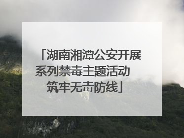 湖南湘潭公安开展系列禁毒主题活动 筑牢无毒防线