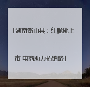 湖南衡山县：红脆桃上市 电商助力拓销路