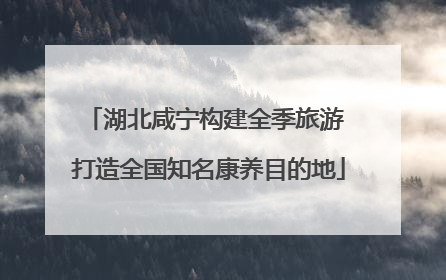 湖北咸宁构建全季旅游 打造全国知名康养目的地