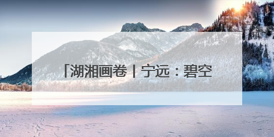 湖湘画卷丨宁远：碧空映城美，流雾锁城新