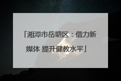湘潭市岳塘区：借力新媒体 提升健教水平
