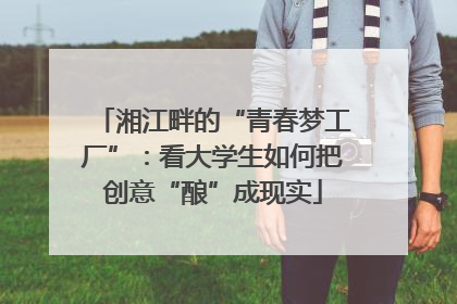 湘江畔的“青春梦工厂”：看大学生如何把创意“酿”成现实