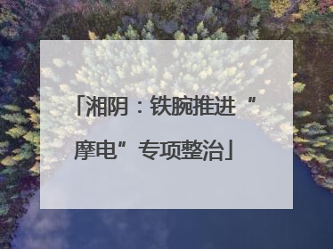 湘阴：铁腕推进“摩电”专项整治