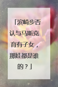 滨崎步否认与马斯克育有子女，那娃都是谁的？