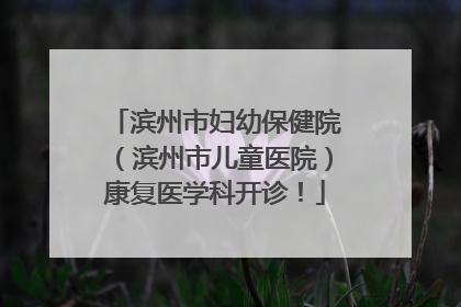滨州市妇幼保健院（滨州市儿童医院）康复医学科开诊！