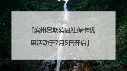 滨州暑期消夏社保卡优惠活动于7月5日开启