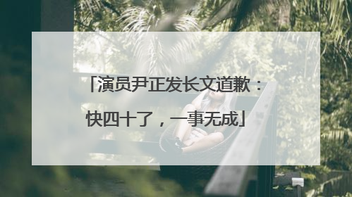 演员尹正发长文道歉：快四十了，一事无成