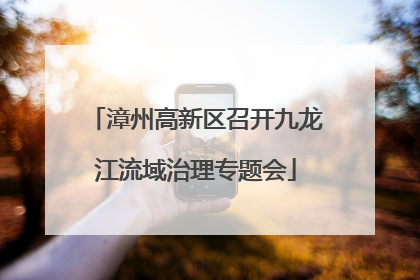 漳州高新区召开九龙江流域治理专题会