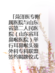 菏泽医专附属医院与山东省第二人民医院（山东省耳鼻喉医院）举行耳鼻喉头颈外科专科联盟签约揭牌仪式