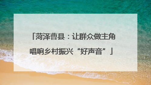 菏泽曹县：让群众做主角 唱响乡村振兴“好声音”