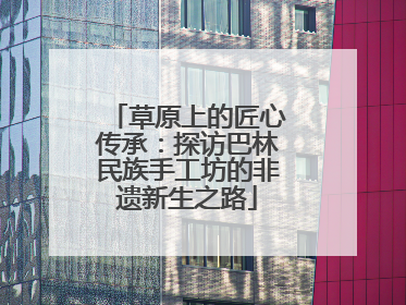 草原上的匠心传承：探访巴林民族手工坊的非遗新生之路