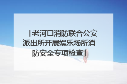老河口消防联合公安派出所开展娱乐场所消防安全专项检查