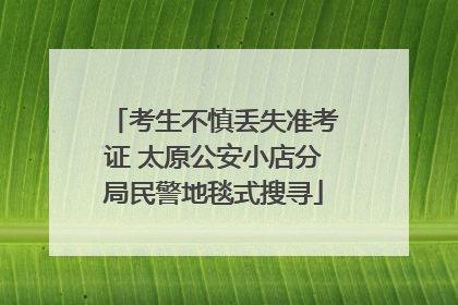 考生不慎丢失准考证 太原公安小店分局民警地毯式搜寻