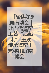 聚焦第9届南博会｜让古代瓷窑工艺“活起来” 玉溪传承瓷窑工艺将出展南博会
