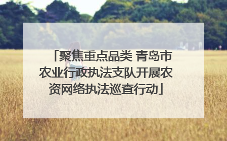 聚焦重点品类 青岛市农业行政执法支队开展农资网络执法巡查行动