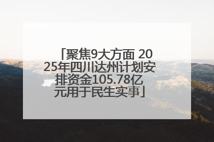 聚焦9大方面 2025年四川达州计划安排资金105.78亿元用于民生实事