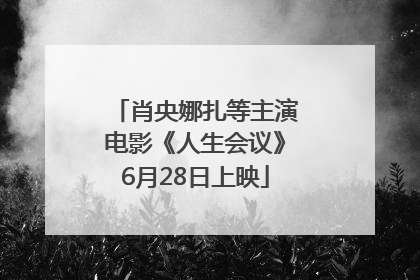 肖央娜扎等主演电影《人生会议》6月28日上映