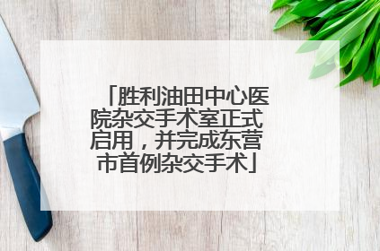 胜利油田中心医院杂交手术室正式启用，并完成东营市首例杂交手术