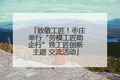 致敬工匠！枣庄举行“劳模工匠助企行”暨工匠创新主题 交流活动