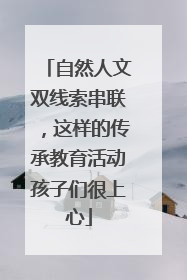 自然人文双线索串联，这样的传承教育活动孩子们很上心