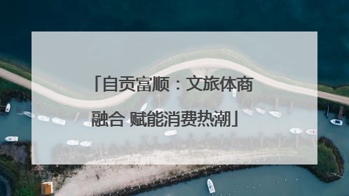 自贡富顺：文旅体商融合 赋能消费热潮
