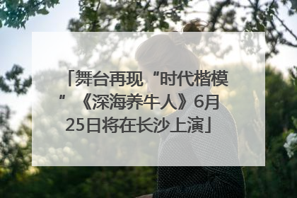 舞台再现“时代楷模”《深海养牛人》6月25日将在长沙上演