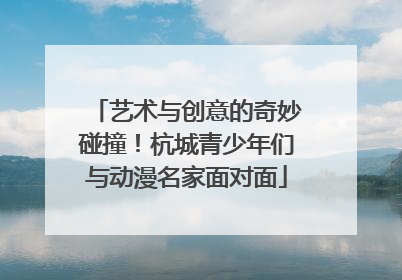 艺术与创意的奇妙碰撞！杭城青少年们与动漫名家面对面